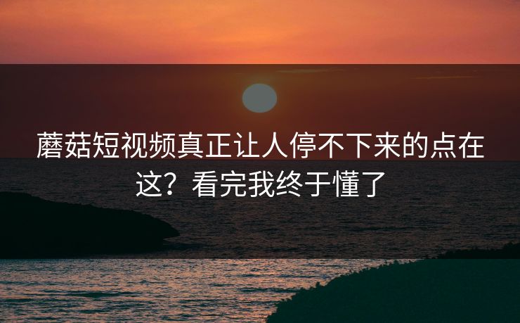 蘑菇短视频真正让人停不下来的点在这？看完我终于懂了  第1张
