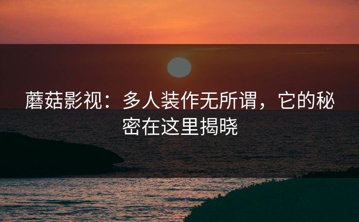 蘑菇影视：多人装作无所谓，它的秘密在这里揭晓  第1张