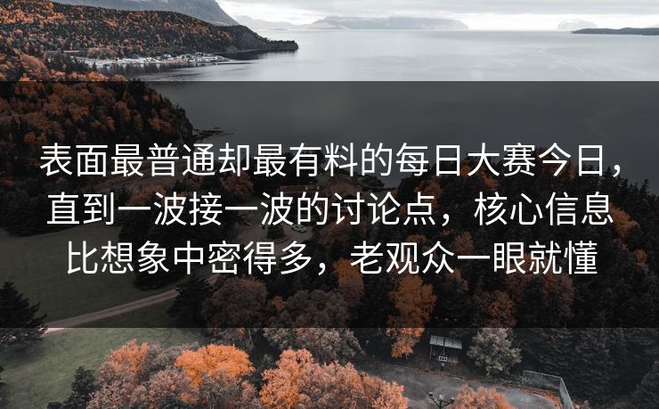 表面最普通却最有料的每日大赛今日，直到一波接一波的讨论点，核心信息比想象中密得多，老观众一眼就懂  第1张