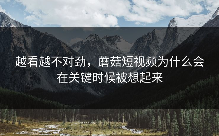 越看越不对劲，蘑菇短视频为什么会在关键时候被想起来  第1张
