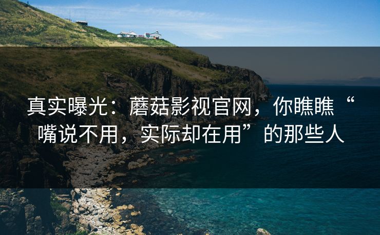 真实曝光：蘑菇影视官网，你瞧瞧“嘴说不用，实际却在用”的那些人  第1张