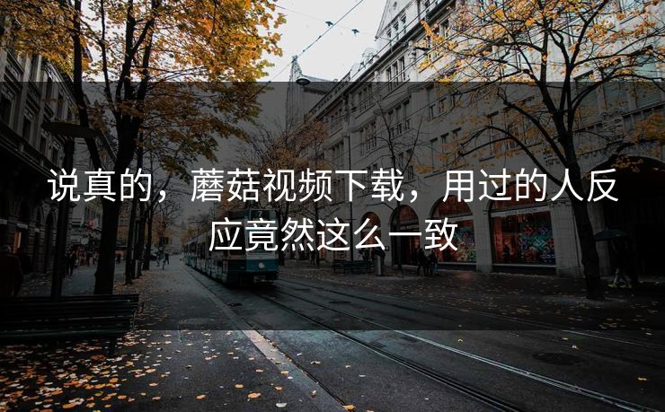 说真的，蘑菇视频下载，用过的人反应竟然这么一致  第1张