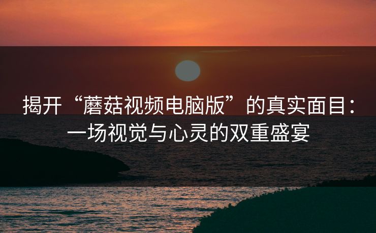 揭开“蘑菇视频电脑版”的真实面目：一场视觉与心灵的双重盛宴  第1张