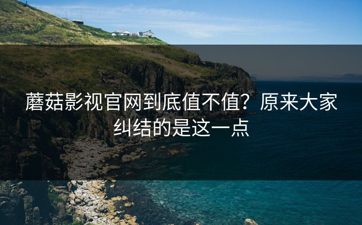 蘑菇影视官网到底值不值？原来大家纠结的是这一点  第1张