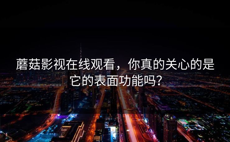 蘑菇影视在线观看，你真的关心的是它的表面功能吗？  第1张
