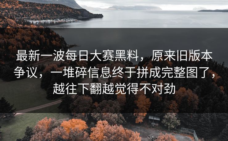 最新一波每日大赛黑料，原来旧版本争议，一堆碎信息终于拼成完整图了，越往下翻越觉得不对劲  第1张