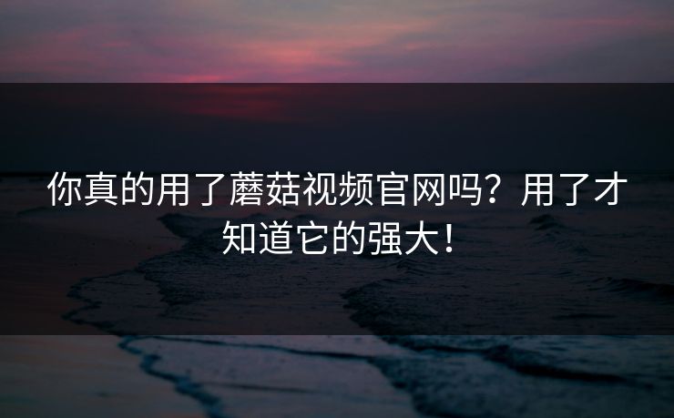 你真的用了蘑菇视频官网吗？用了才知道它的强大！  第1张