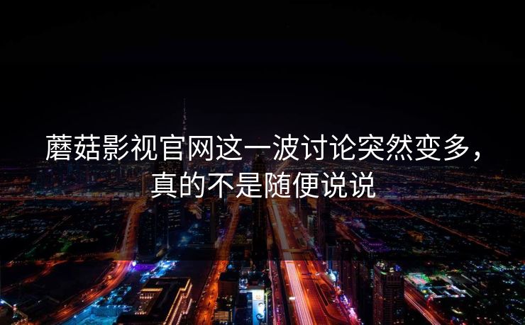 蘑菇影视官网这一波讨论突然变多，真的不是随便说说  第1张