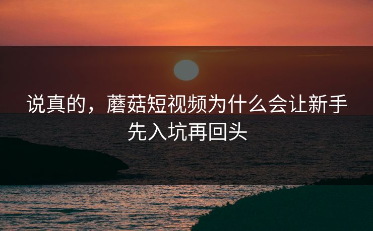 说真的，蘑菇短视频为什么会让新手先入坑再回头  第1张