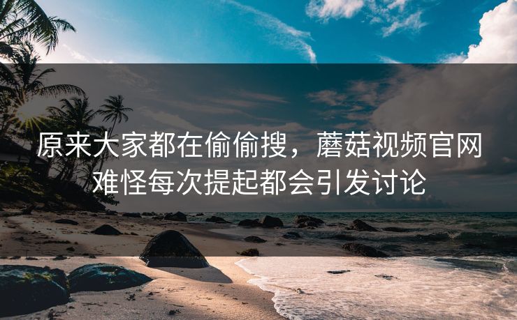 原来大家都在偷偷搜，蘑菇视频官网难怪每次提起都会引发讨论  第1张