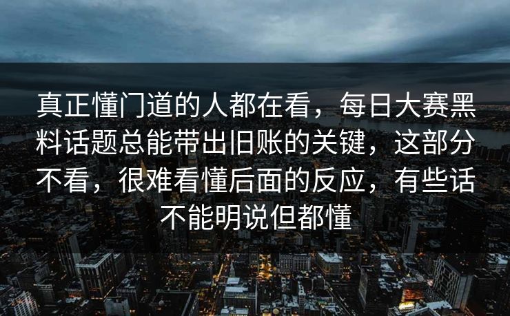 真正懂门道的人都在看，每日大赛黑料话题总能带出旧账的关键，这部分不看，很难看懂后面的反应，有些话不能明说但都懂  第1张