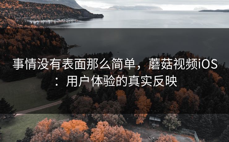 事情没有表面那么简单，蘑菇视频iOS：用户体验的真实反映  第1张