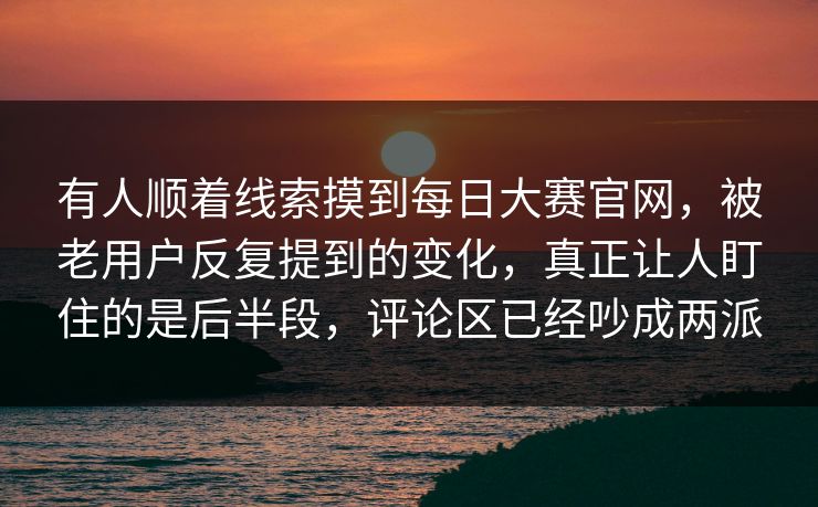有人顺着线索摸到每日大赛官网，被老用户反复提到的变化，真正让人盯住的是后半段，评论区已经吵成两派  第1张