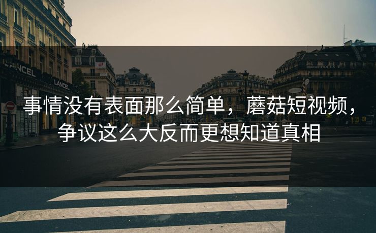 事情没有表面那么简单，蘑菇短视频，争议这么大反而更想知道真相  第1张