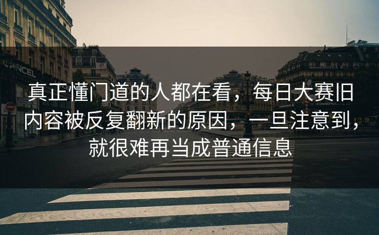 真正懂门道的人都在看,每日大赛旧内容被反复翻新的原因,一旦注意到,就很难再当成普通信息 第1张 真正懂门道的人都在看,每日大赛旧内容被反复翻新的原因,一旦注意到,就很难再当成普通信息 第1张