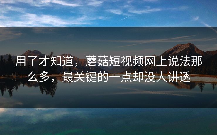 用了才知道,蘑菇短视频网上说法那么多,最关键的一点却没人讲透 第1张 用了才知道,蘑菇短视频网上说法那么多,最关键的一点却没人讲透 第1张