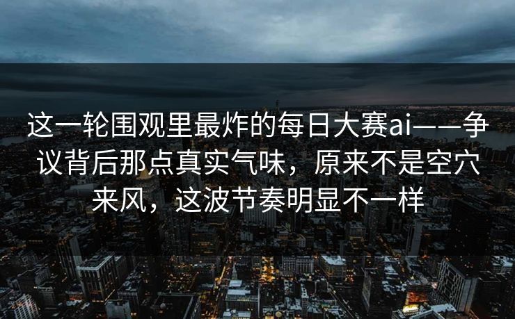 这一轮围观里最炸的每日大赛ai——争议背后那点真实气味,原来不是空穴来风,这波节奏明显不一样 第1张 这一轮围观里最炸的每日大赛ai——争议背后那点真实气味,原来不是空穴来风,这波节奏明显不一样 第1张