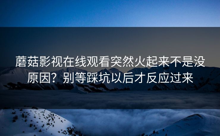 蘑菇影视在线观看突然火起来不是没原因？别等踩坑以后才反应过来  第1张