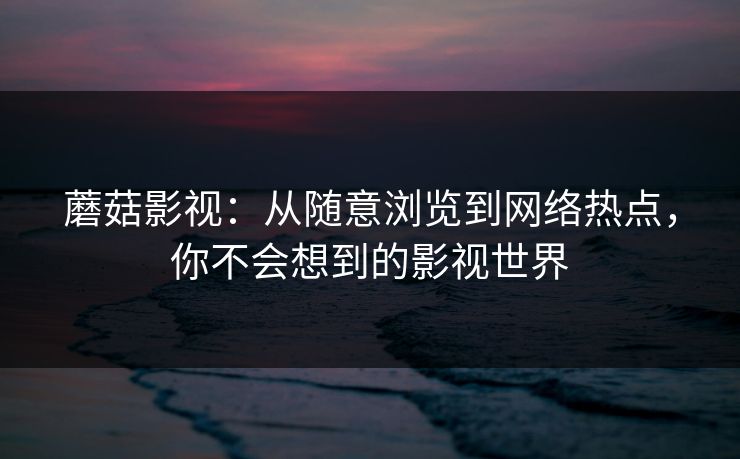 蘑菇影视：从随意浏览到网络热点，你不会想到的影视世界  第1张