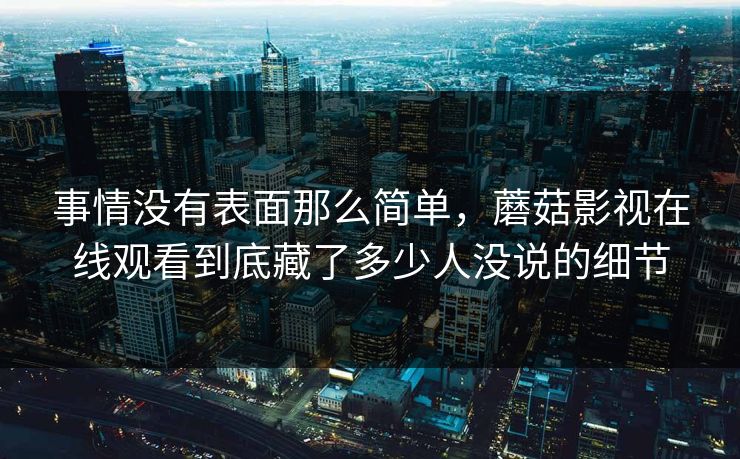 事情没有表面那么简单，蘑菇影视在线观看到底藏了多少人没说的细节  第1张