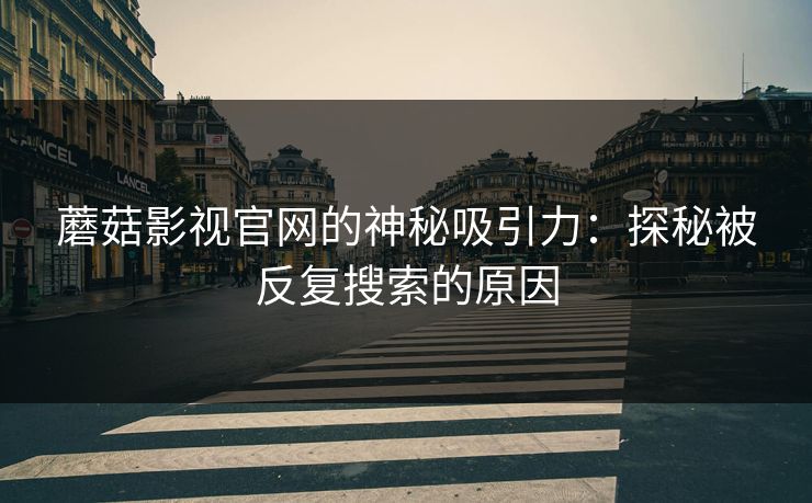 蘑菇影视官网的神秘吸引力:探秘被反复搜索的原因 第1张 蘑菇影视官网的神秘吸引力:探秘被反复搜索的原因 第1张