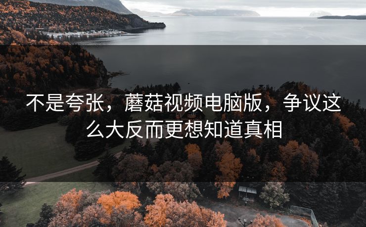不是夸张，蘑菇视频电脑版，争议这么大反而更想知道真相  第1张