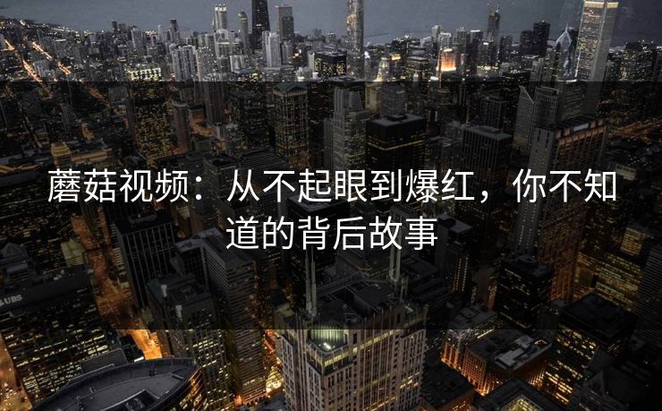 蘑菇视频：从不起眼到爆红，你不知道的背后故事  第1张
