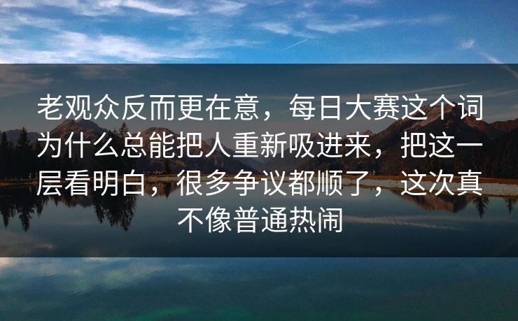 老观众反而更在意，每日大赛这个词为什么总能把人重新吸进来，把这一层看明白，很多争议都顺了，这次真不像普通热闹  第1张