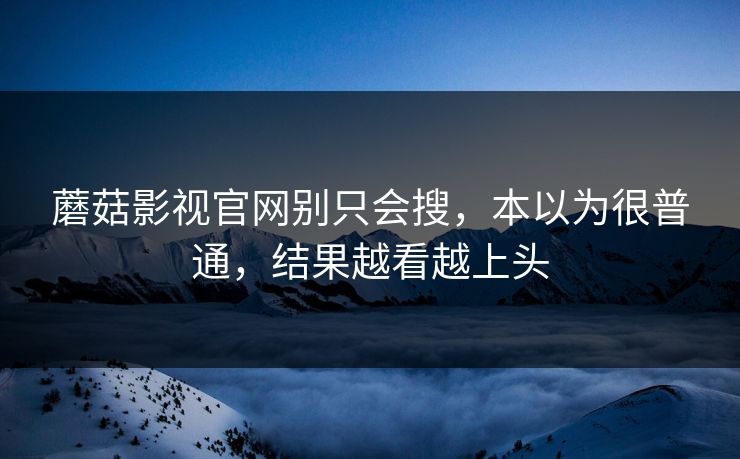 蘑菇影视官网别只会搜，本以为很普通，结果越看越上头  第1张