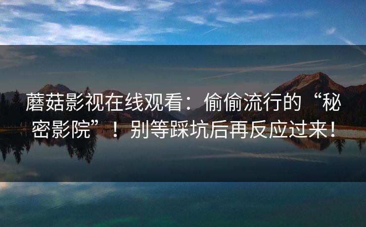 蘑菇影视在线观看:偷偷流行的“秘密影院”!别等踩坑后再反应过来! 第1张 蘑菇影视在线观看:偷偷流行的“秘密影院”!别等踩坑后再反应过来! 第1张