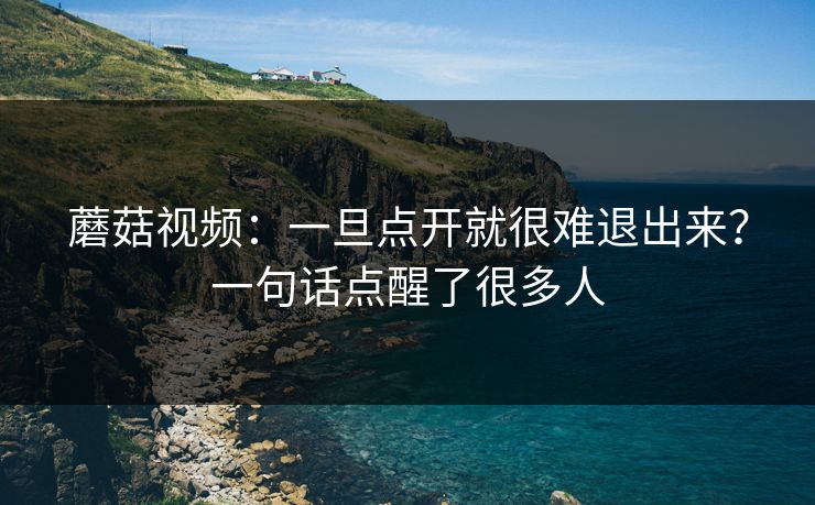 蘑菇视频：一旦点开就很难退出来？一句话点醒了很多人  第1张