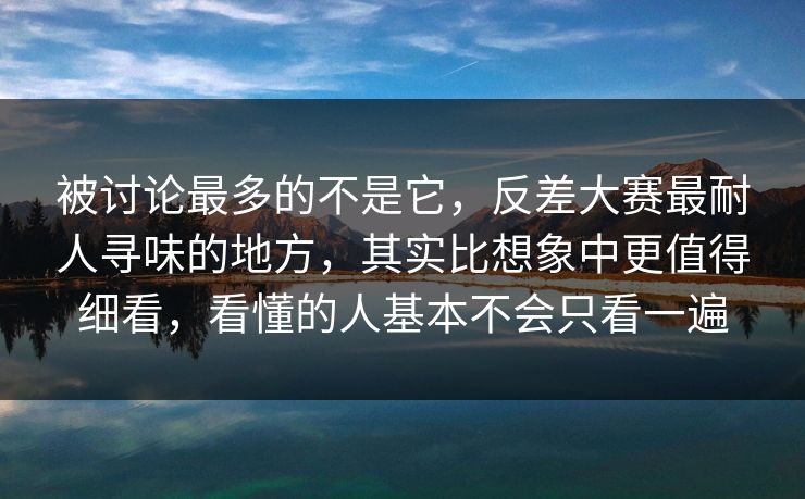 被讨论最多的不是它，反差大赛最耐人寻味的地方，其实比想象中更值得细看，看懂的人基本不会只看一遍  第1张