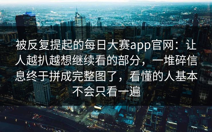 被反复提起的每日大赛app官网：让人越扒越想继续看的部分，一堆碎信息终于拼成完整图了，看懂的人基本不会只看一遍  第1张