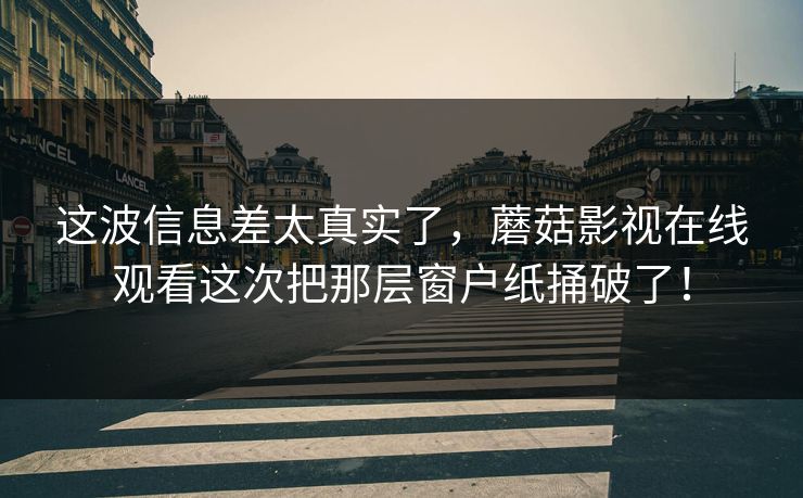 这波信息差太真实了，蘑菇影视在线观看这次把那层窗户纸捅破了！  第1张