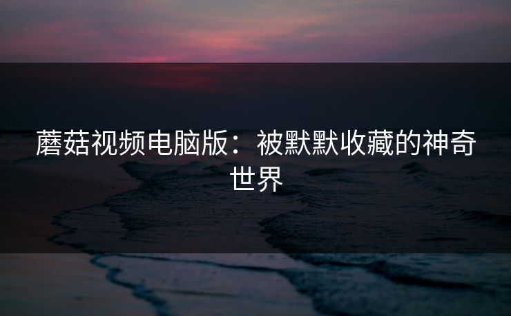 蘑菇视频电脑版：被默默收藏的神奇世界  第1张