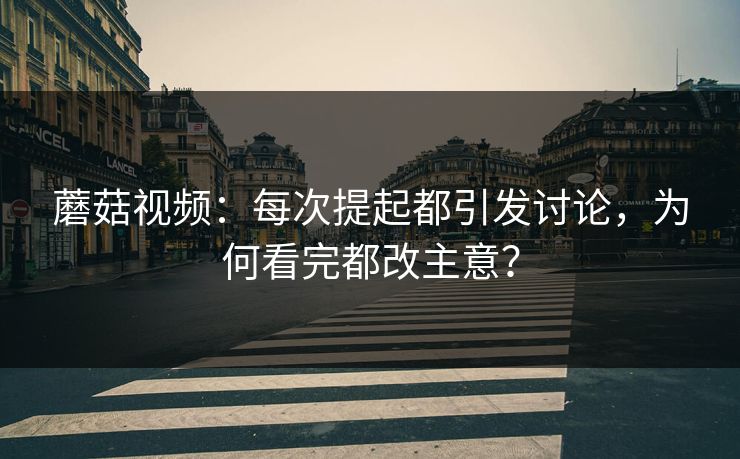 蘑菇视频：每次提起都引发讨论，为何看完都改主意？  第1张