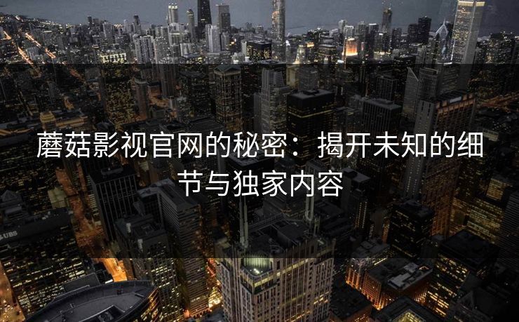 蘑菇影视官网的秘密：揭开未知的细节与独家内容  第1张