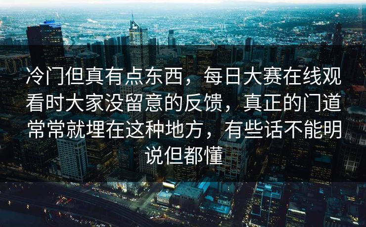 冷门但真有点东西，每日大赛在线观看时大家没留意的反馈，真正的门道常常就埋在这种地方，有些话不能明说但都懂  第1张