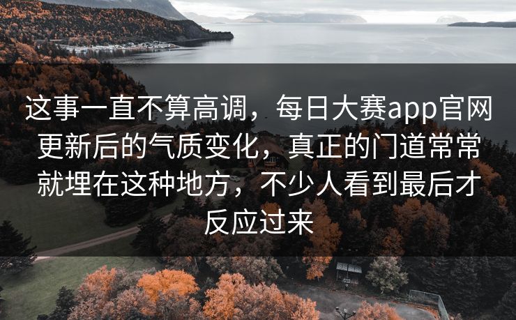 这事一直不算高调，每日大赛app官网更新后的气质变化，真正的门道常常就埋在这种地方，不少人看到最后才反应过来  第1张
