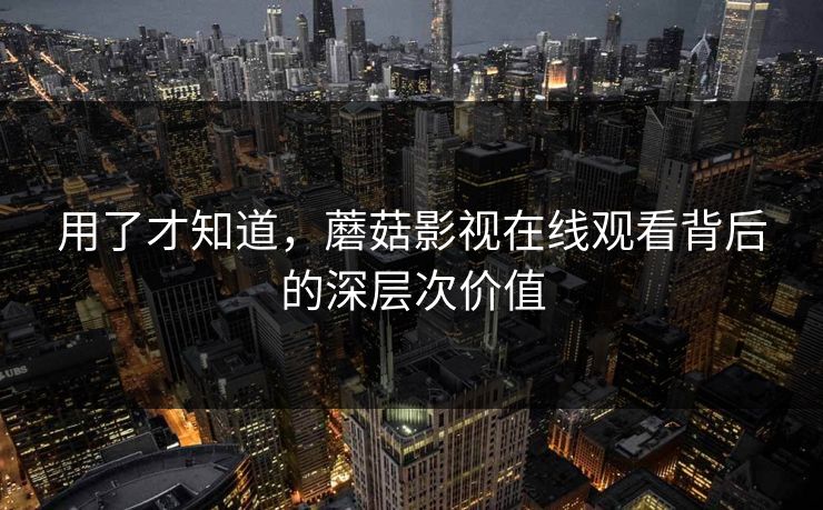 用了才知道，蘑菇影视在线观看背后的深层次价值  第1张