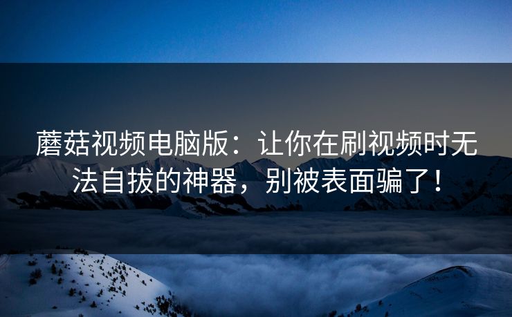 蘑菇视频电脑版：让你在刷视频时无法自拔的神器，别被表面骗了！  第1张