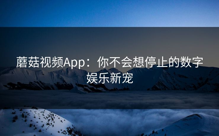 蘑菇视频App：你不会想停止的数字娱乐新宠  第1张