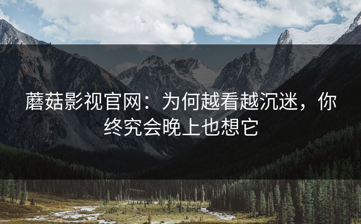 蘑菇影视官网：为何越看越沉迷，你终究会晚上也想它  第1张