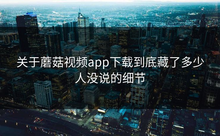 关于蘑菇视频app下载到底藏了多少人没说的细节  第1张