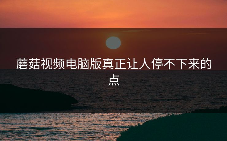 蘑菇视频电脑版真正让人停不下来的点  第1张