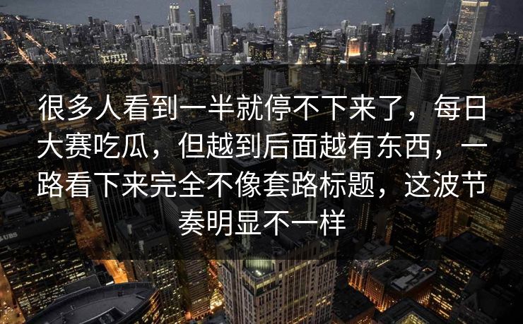 很多人看到一半就停不下来了，每日大赛吃瓜，但越到后面越有东西，一路看下来完全不像套路标题，这波节奏明显不一样  第1张