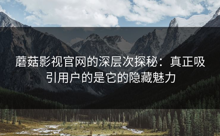 蘑菇影视官网的深层次探秘：真正吸引用户的是它的隐藏魅力  第1张
