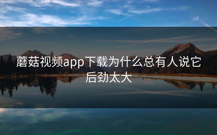 蘑菇视频app下载为什么总有人说它后劲太大  第1张