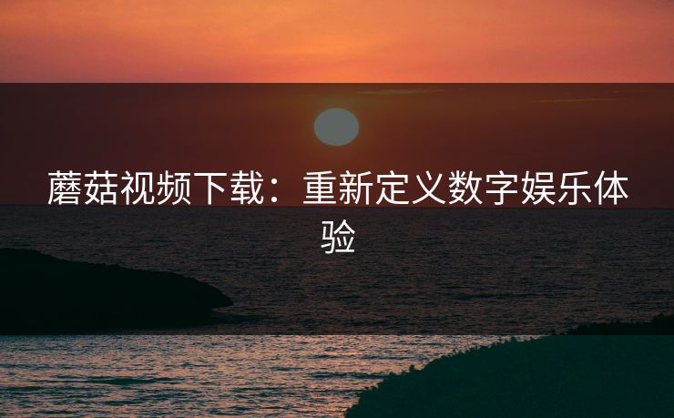 蘑菇视频下载：重新定义数字娱乐体验  第1张