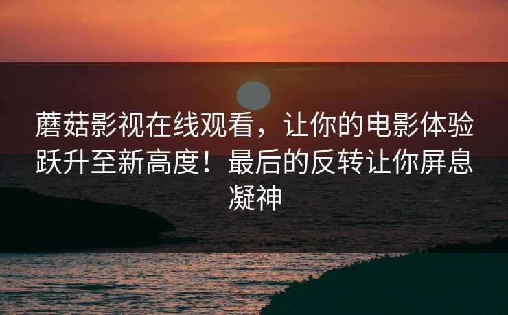 蘑菇影视在线观看,让你的电影体验跃升至新高度!最后的反转让你屏息凝神 第1张 蘑菇影视在线观看,让你的电影体验跃升至新高度!最后的反转让你屏息凝神 第1张